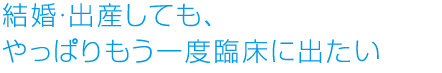 結婚・出産しても、やっぱりもう一度臨床に出たいと思える仕事