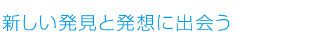 新しい発見と発想に出会う