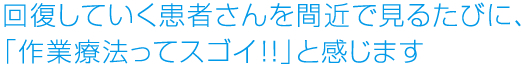 回復していく患者さんを間近でみるたびに、「作業療法ってスゴイ!!」と感じます