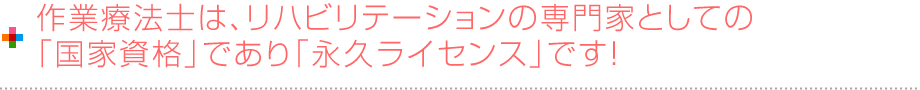 作業療法士は、リハビリテーションの専門家としての「国家資格」であり「永久ライセンス」です！